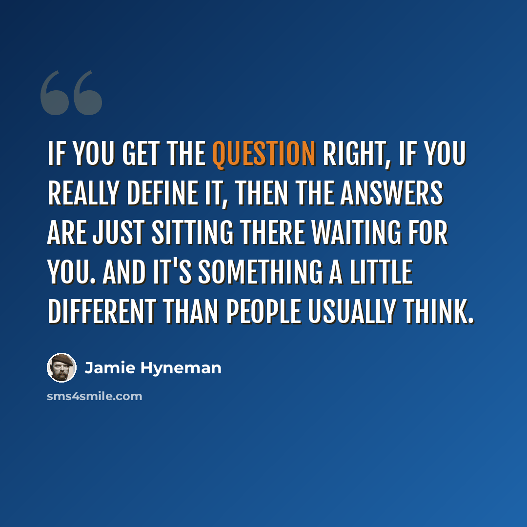 “If you get the question right, if you really define it, then the answers are just sitting there waiting for you. And it's something a little different than people usually think.” quote by Jamie Hyneman