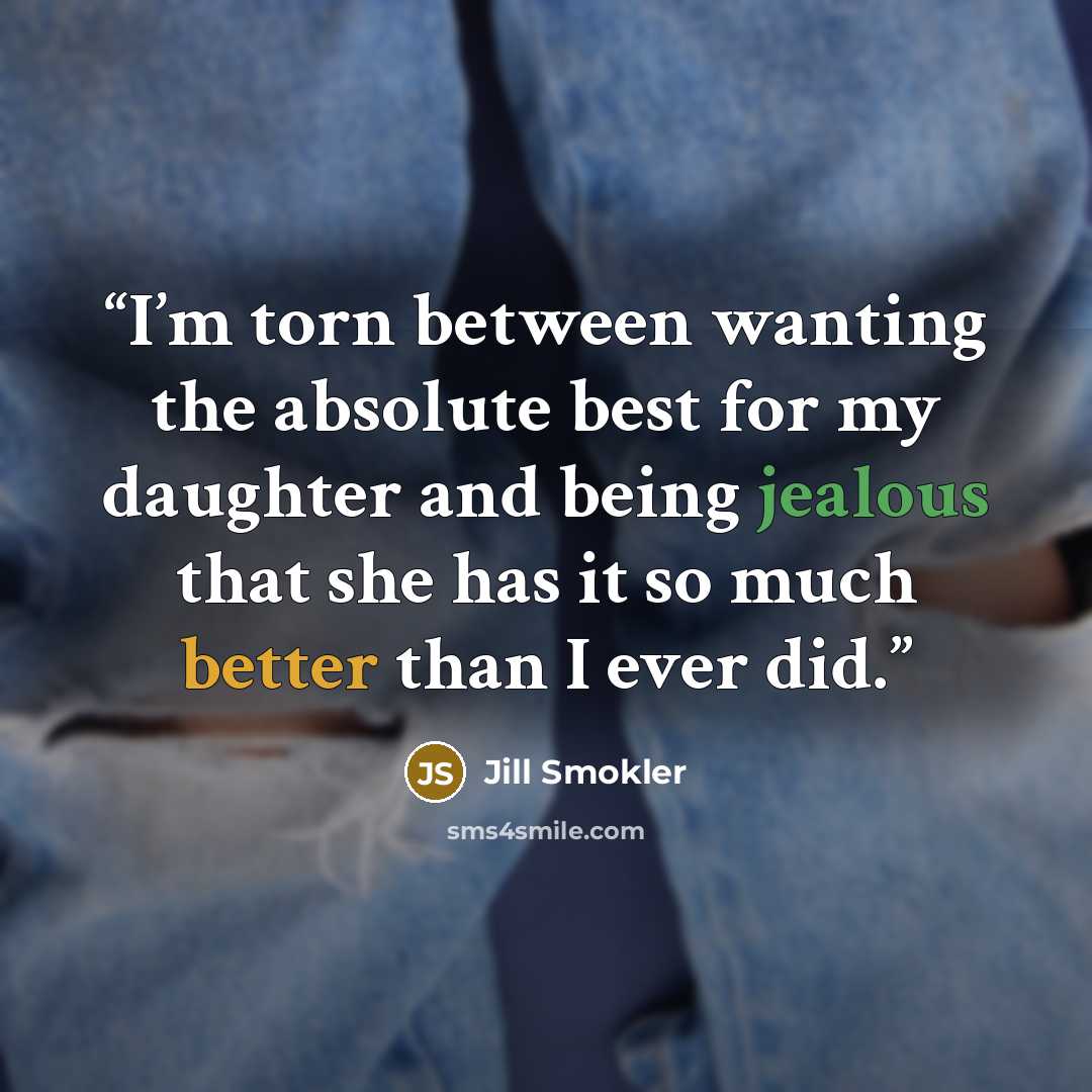 “I’m torn between wanting the absolute best for my daughter and being jealous that she has it so much better than I ever did.” quote by Jill Smokler