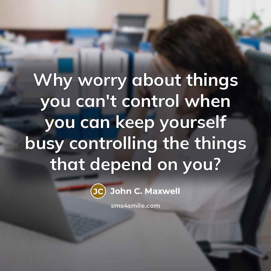 “Why worry about things you can't control when you can keep yourself busy controlling the things that depend on you?” quote by John C. Maxwell