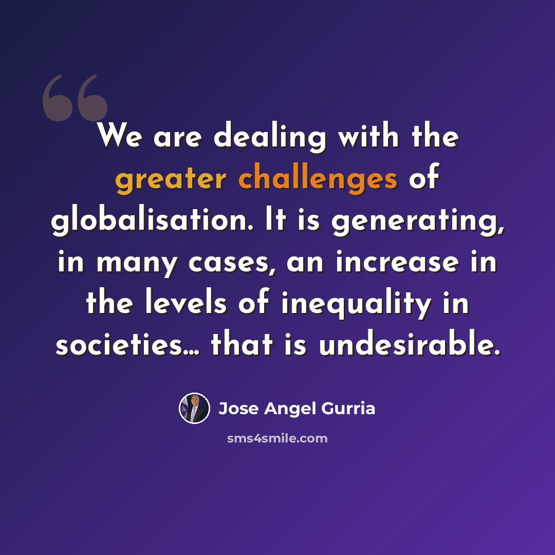 “We are dealing with the greater challenges of globalisation. It is generating, in many cases, an increase in the levels of inequality in societies... that is undesirable.” quote by Jose Angel Gurria
