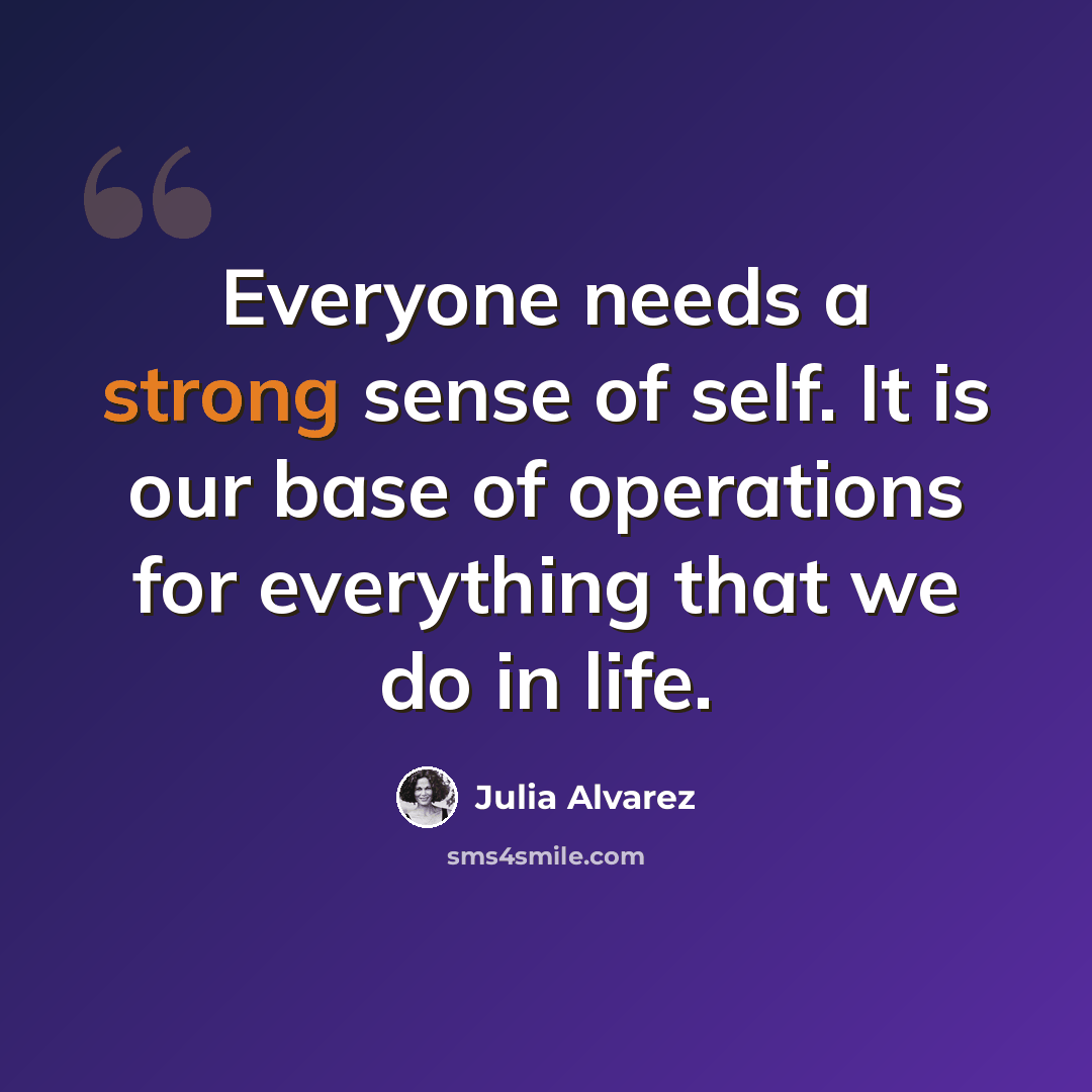 “Everyone needs a strong sense of self. It is our base of operations for everything that we do in life.” quote by Julia Alvarez
