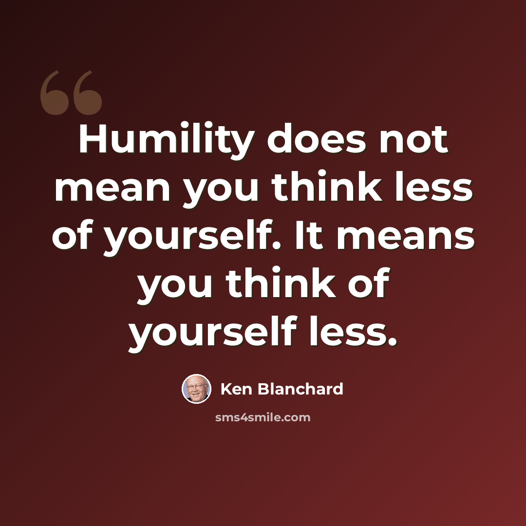 “Humility does not mean you think less of yourself. It means you think of yourself less.” quote by Ken Blanchard