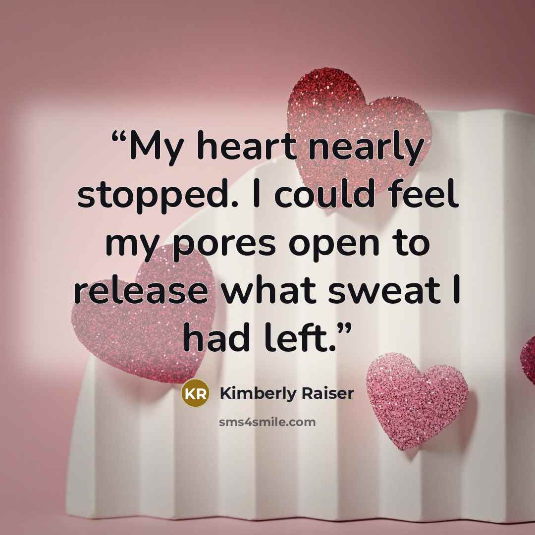 “My heart nearly stopped. I could feel my pores open to release what sweat I had left.” quote by Kimberly Raiser