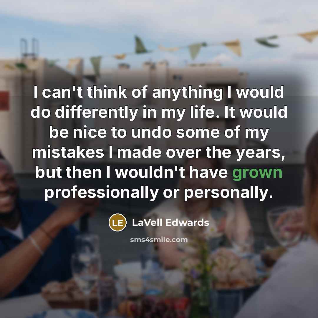 “I can't think of anything I would do differently in my life. It would be nice to undo some of my mistakes I made over the years, but then I wouldn't have grown professionally or personally.” quote by LaVell Edwards
