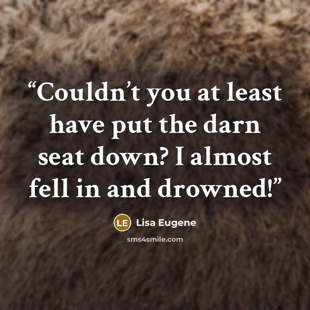 “Couldn’t you at least have put the darn seat down? I almost fell in and drowned!” quote by Lisa Eugene