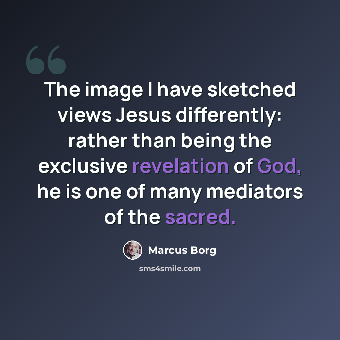 “The image I have sketched views Jesus differently: rather than being the exclusive revelation of God, he is one of many mediators of the sacred.” quote by Marcus Borg