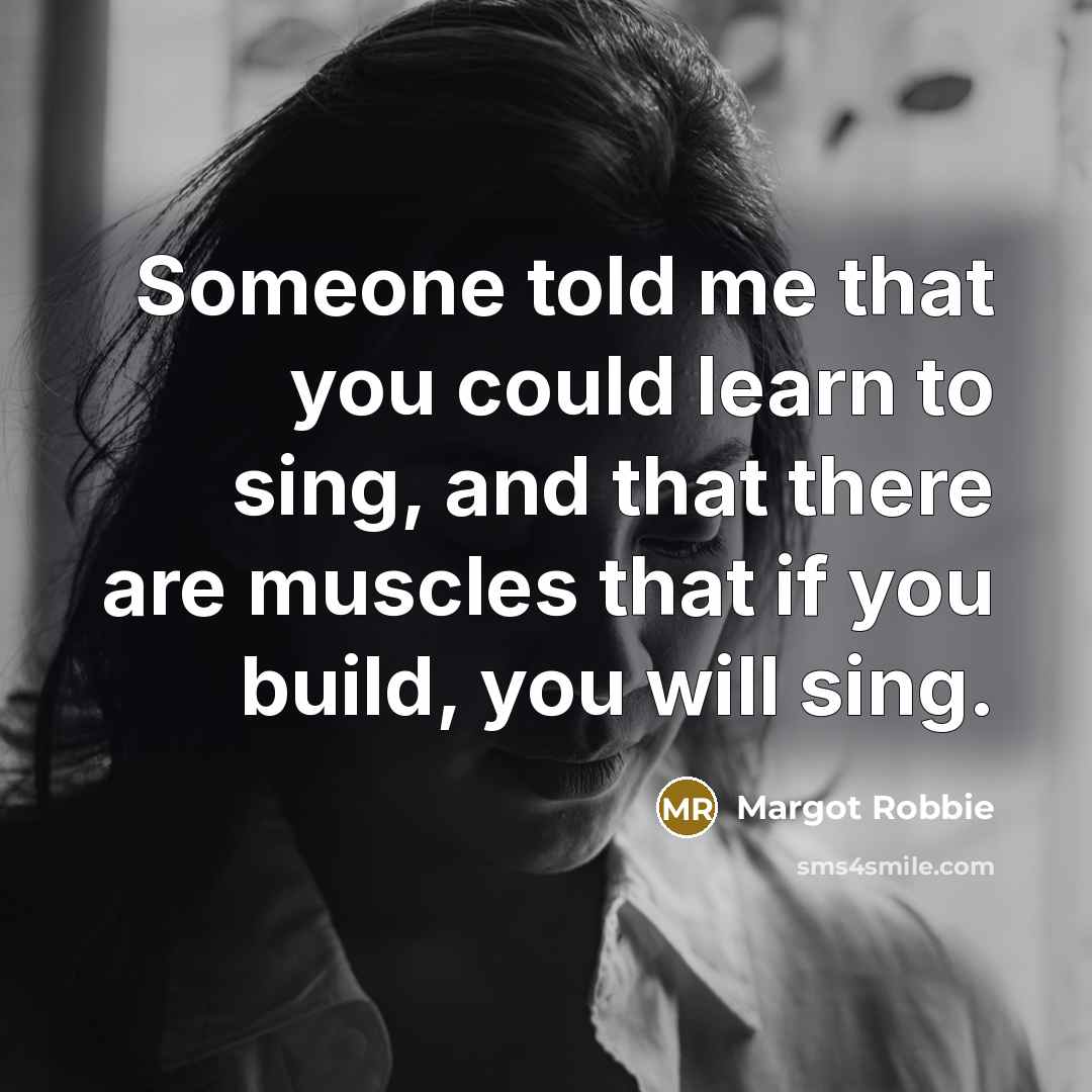 “Someone told me that you could learn to sing, and that there are muscles that if you build, you will sing.” quote by Margot Robbie
