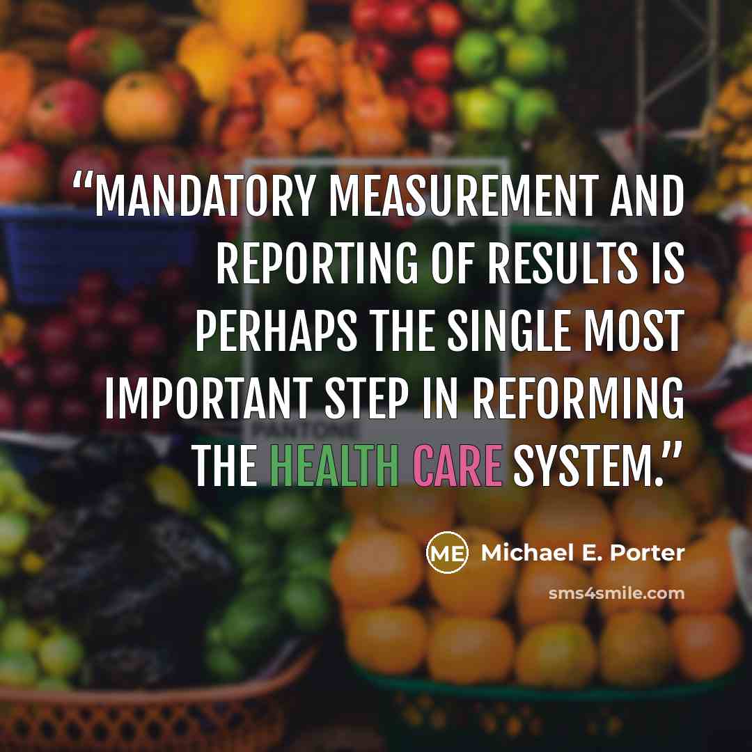 “Mandatory measurement and reporting of results is perhaps the single most important step in reforming the health care system.” quote by Michael E. Porter