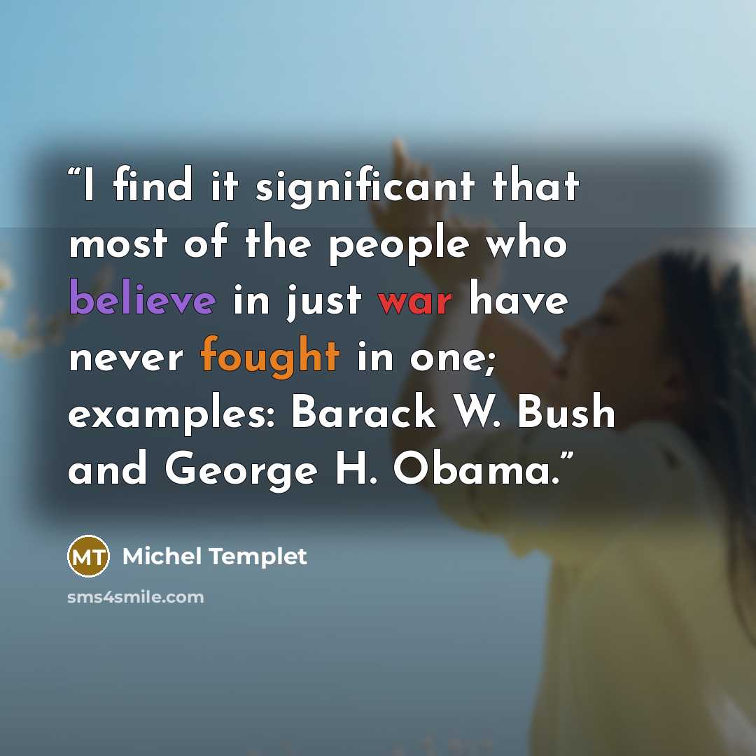 “I find it significant that most of the people who believe in just war have never fought in one; examples: Barack W. Bush and George H. Obama.” quote by Michel Templet