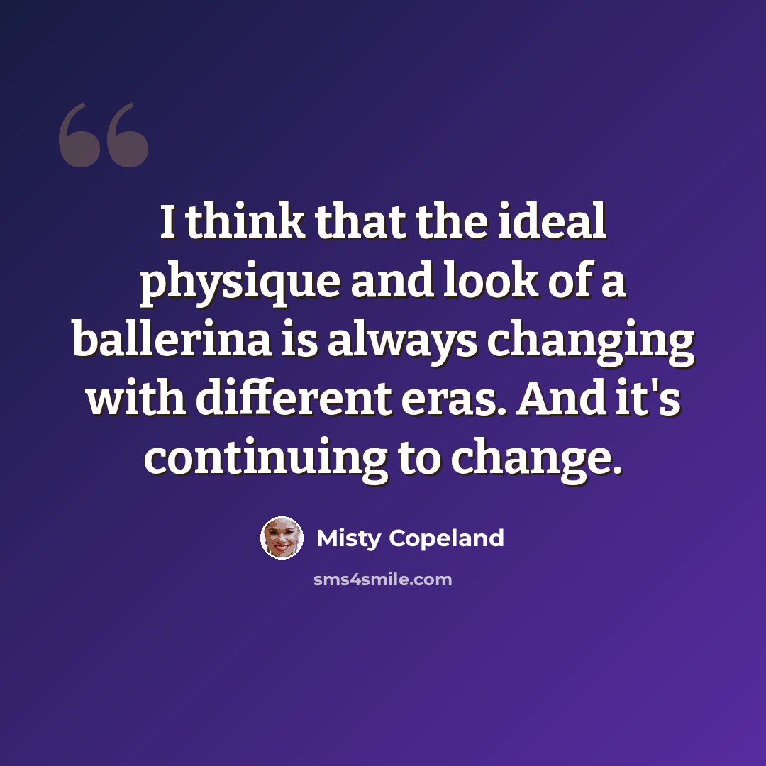 “I think that the ideal physique and look of a ballerina is always changing with different eras. And it's continuing to change.” quote by Misty Copeland