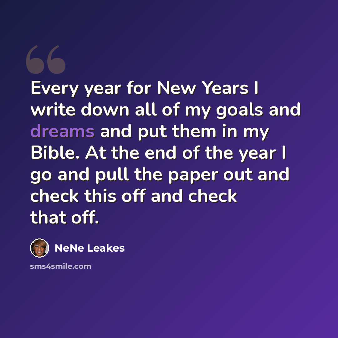 “Every year for New Years I write down all of my goals and dreams and put them in my Bible. At the end of the year I go and pull the paper out and check this off and check that off.” quote by NeNe Leakes