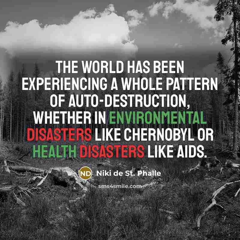 “The world has been experiencing a whole pattern of auto-destruction, whether in environmental disasters like Chernobyl or health disasters like AIDS.” quote by Niki de St. Phalle
