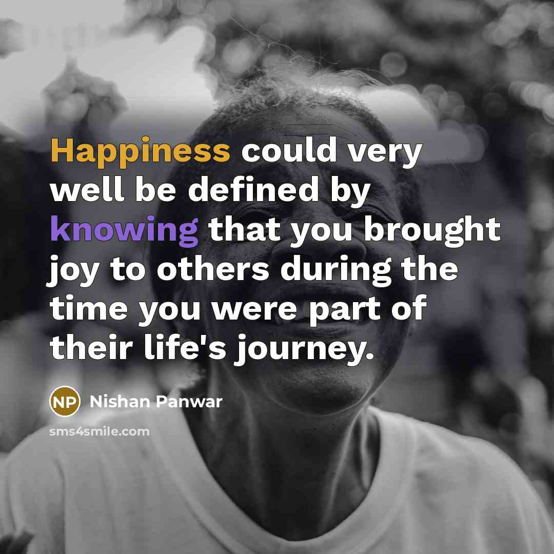 “Happiness could very well be defined by knowing that you brought joy to others during the time you were part of their life's journey.” quote by Nishan Panwar