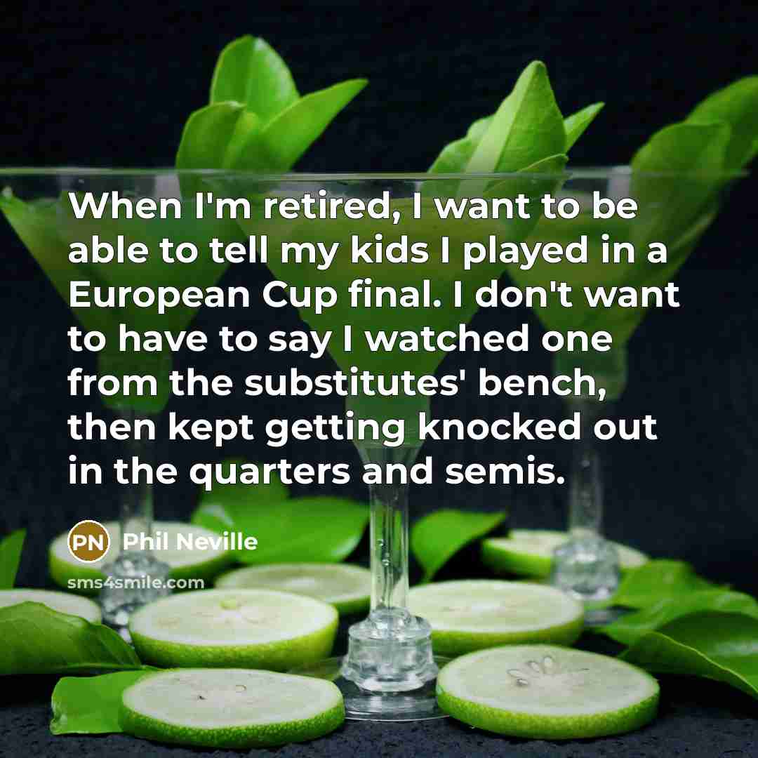 “When I'm retired, I want to be able to tell my kids I played in a European Cup final. I don't want to have to say I watched one from the substitutes' bench, then kept getting knocked out in the quarters and semis.” quote by Phil Neville