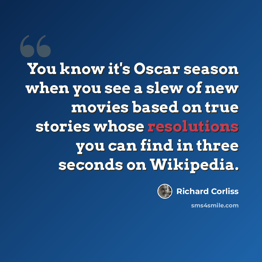 “You know it's Oscar season when you see a slew of new movies based on true stories whose resolutions you can find in three seconds on Wikipedia.” quote by Richard Corliss