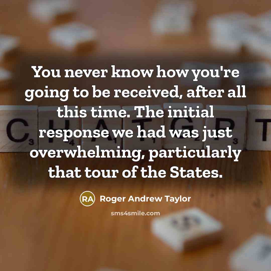 “You never know how you're going to be received, after all this time. The initial response we had was just overwhelming, particularly that tour of the States.” quote by Roger Andrew Taylor