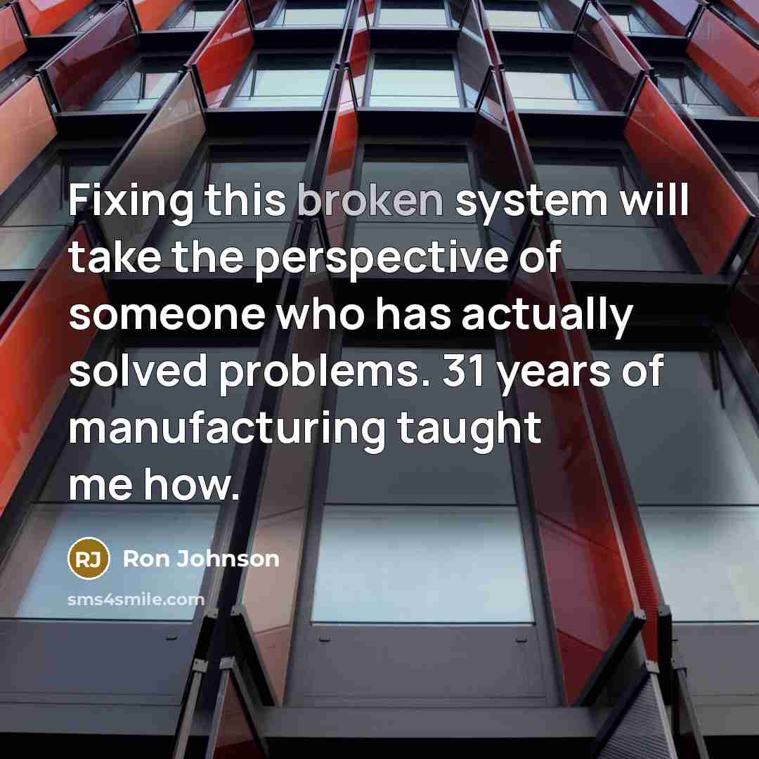“Fixing this broken system will take the perspective of someone who has actually solved problems. 31 years of manufacturing taught me how.” quote by Ron Johnson