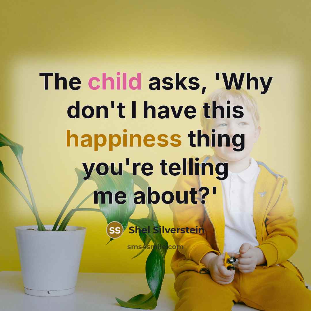 “The child asks, 'Why don't I have this happiness thing you're telling me about?'” quote by Shel Silverstein