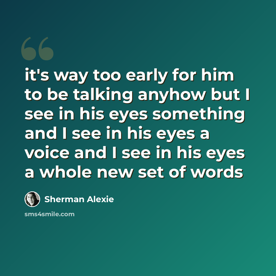 “it's way too early for him to be talking anyhow but I see in his eyes something and I see in his eyes a voice and I see in his eyes a whole new set of words” quote by Sherman Alexie
