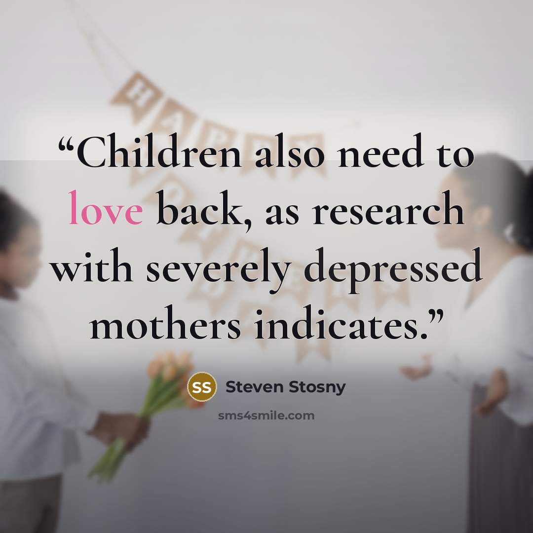 “Children also need to love back, as research with severely depressed mothers indicates.” quote by Steven Stosny