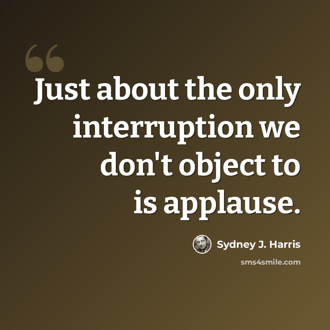 “Just about the only interruption we don't object to is applause.” quote by Sydney J. Harris
