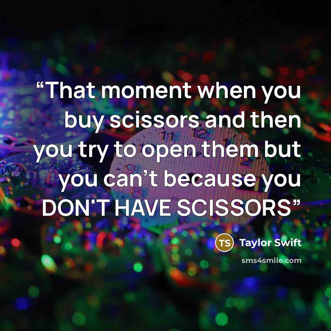 “That moment when you buy scissors and then you try to open them but you can't because you DON'T HAVE SCISSORS” quote by Taylor Swift