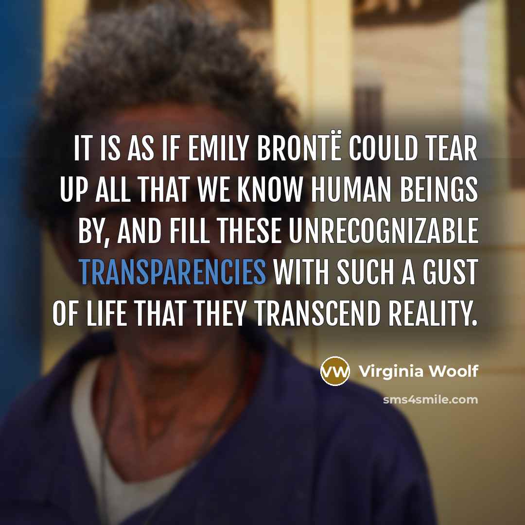 “It is as if Emily Brontë could tear up all that we know human beings by, and fill these unrecognizable transparencies with such a gust of life that they transcend reality.” quote by Virginia Woolf