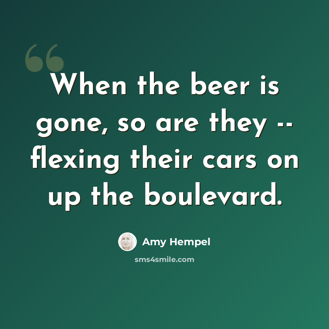 “When the beer is gone, so are they -- flexing their cars on up the boulevard.” quote by Amy Hempel