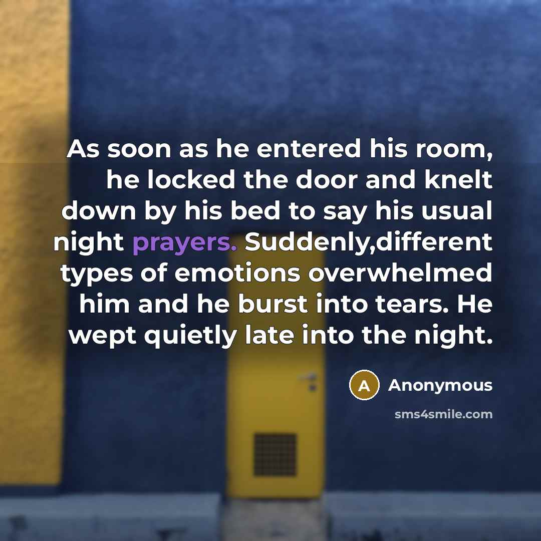 “As soon as he entered his room, he locked the door and knelt down by his bed to say his usual night prayers. Suddenly,different types of emotions overwhelmed him and he burst into tears. He wept quietly late into the night.” quote by Anonymous