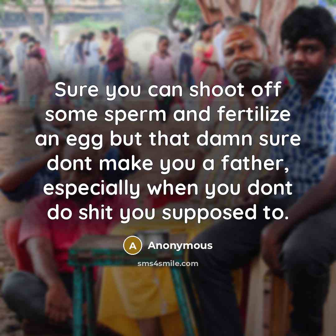 “Sure you can shoot off some sperm and fertilize an egg but that damn sure dont make you a father, especially when you dont do shit you supposed to.” quote by Anonymous