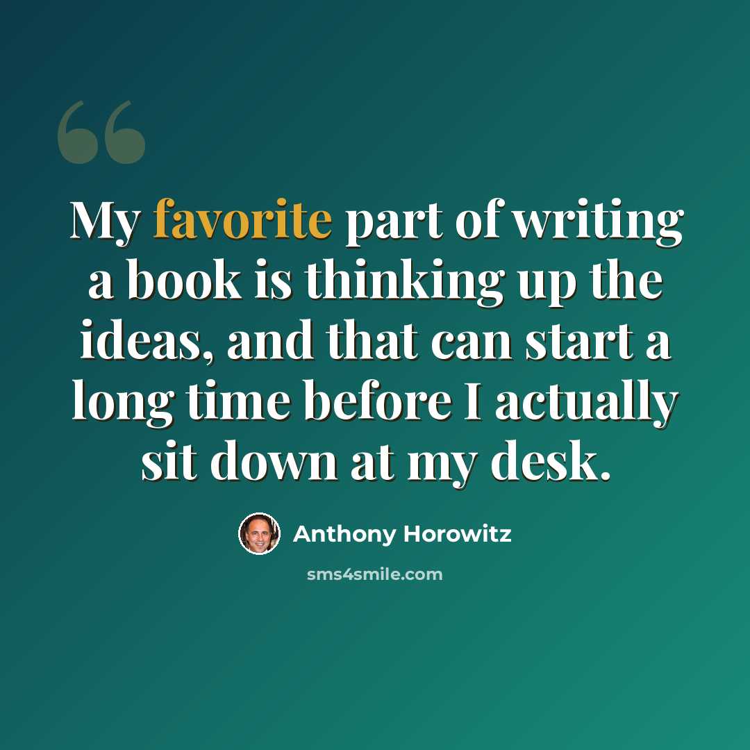 “My favorite part of writing a book is thinking up the ideas, and that can start a long time before I actually sit down at my desk.” quote by Anthony Horowitz