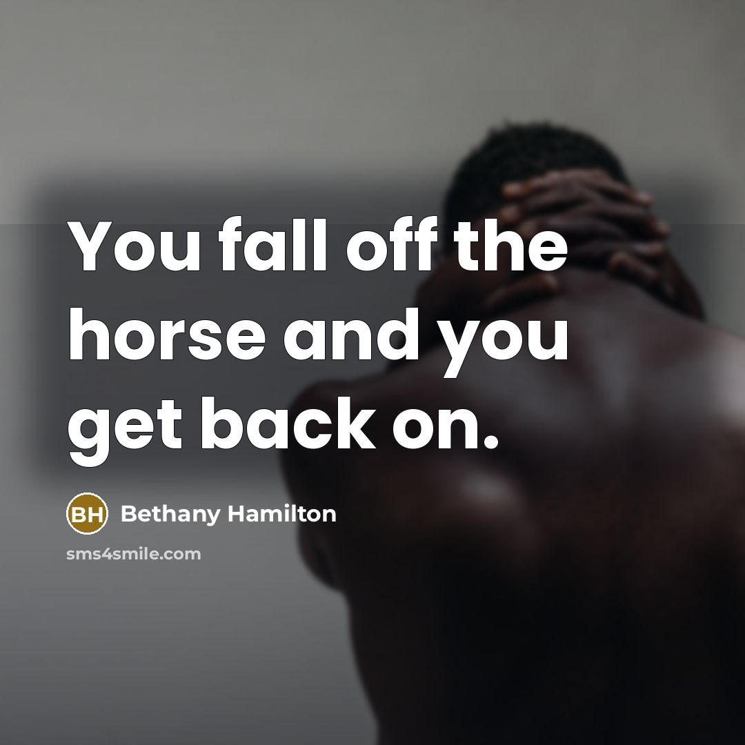 “You fall off the horse and you get back on.” quote by Bethany Hamilton