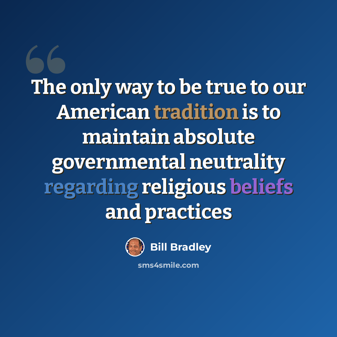 “The only way to be true to our American tradition is to maintain absolute governmental neutrality regarding religious beliefs and practices” quote by Bill Bradley