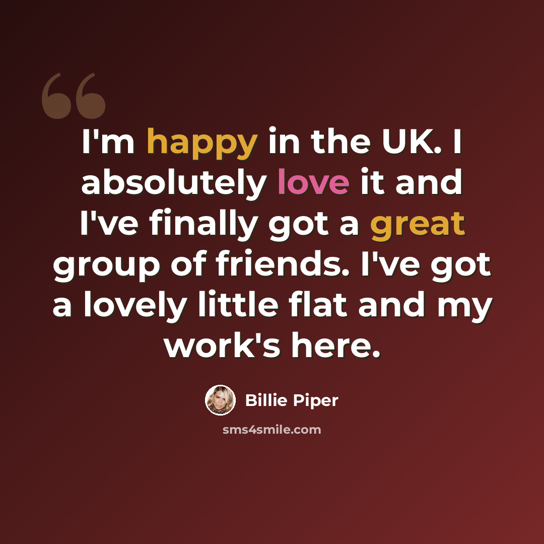 “I'm happy in the UK. I absolutely love it and I've finally got a great group of friends. I've got a lovely little flat and my work's here.” quote by Billie Piper