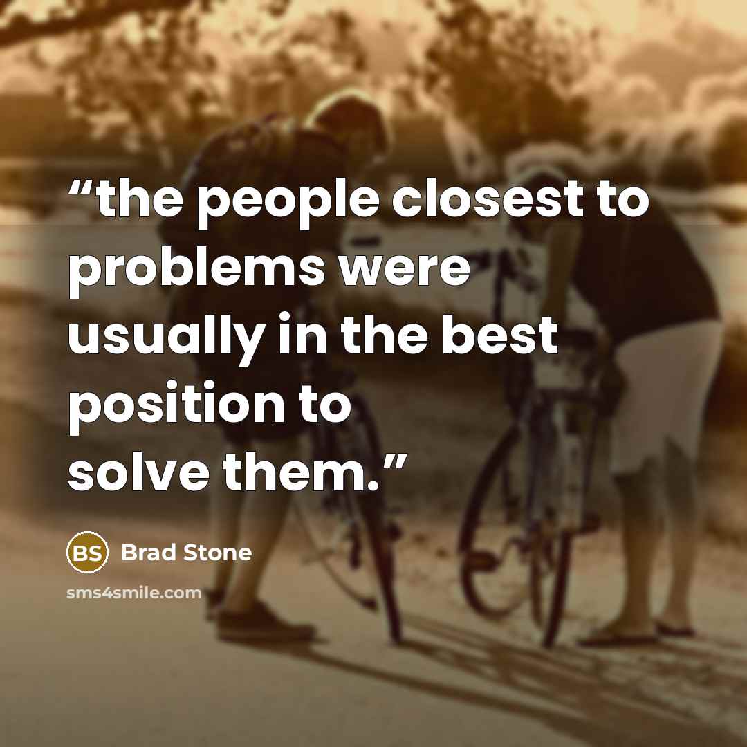 “the people closest to problems were usually in the best position to solve them.” quote by Brad Stone