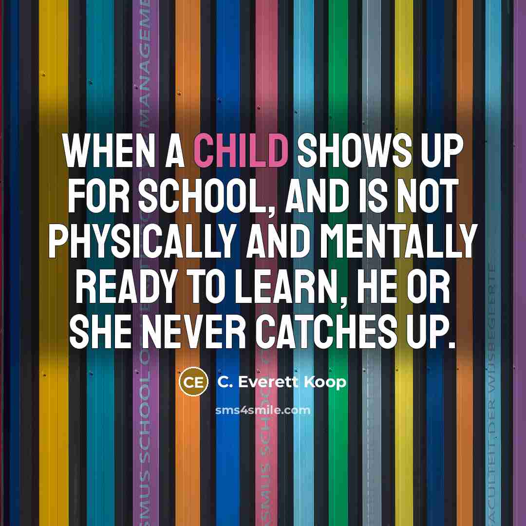 “When a child shows up for school, and is not physically and mentally ready to learn, he or she never catches up.” quote by C. Everett Koop