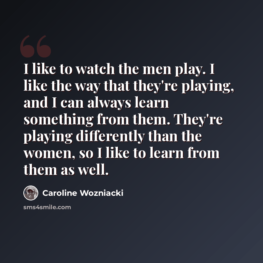 “I like to watch the men play. I like the way that they're playing, and I can always learn something from them. They're playing differently than the women, so I like to learn from them as well.” quote by Caroline Wozniacki