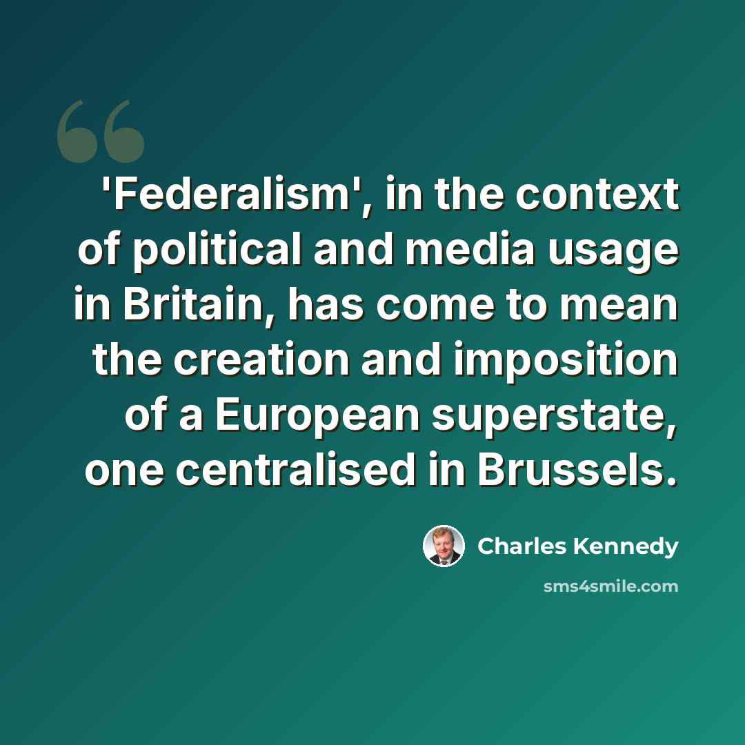 “'Federalism', in the context of political and media usage in Britain, has come to mean the creation and imposition of a European superstate, one centralised in Brussels.” quote by Charles Kennedy