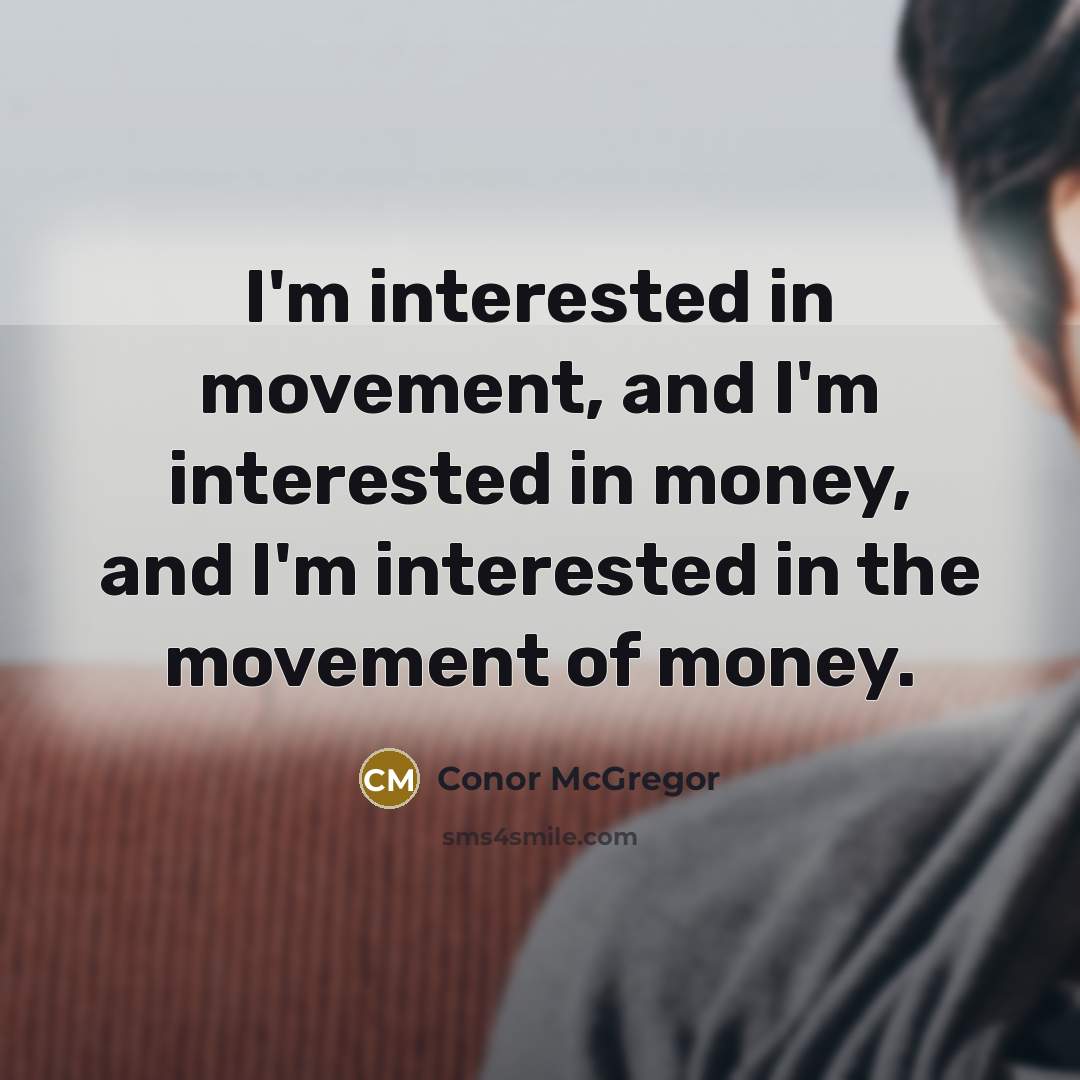 “I'm interested in movement, and I'm interested in money, and I'm interested in the movement of money.” quote by Conor McGregor