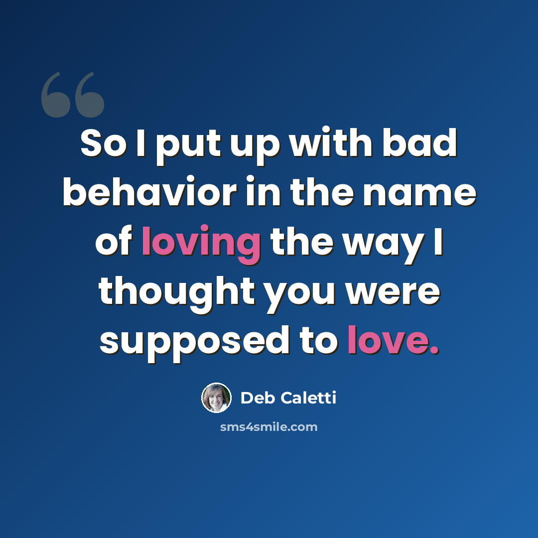 “So I put up with bad behavior in the name of loving the way I thought you were supposed to love.” quote by Deb Caletti