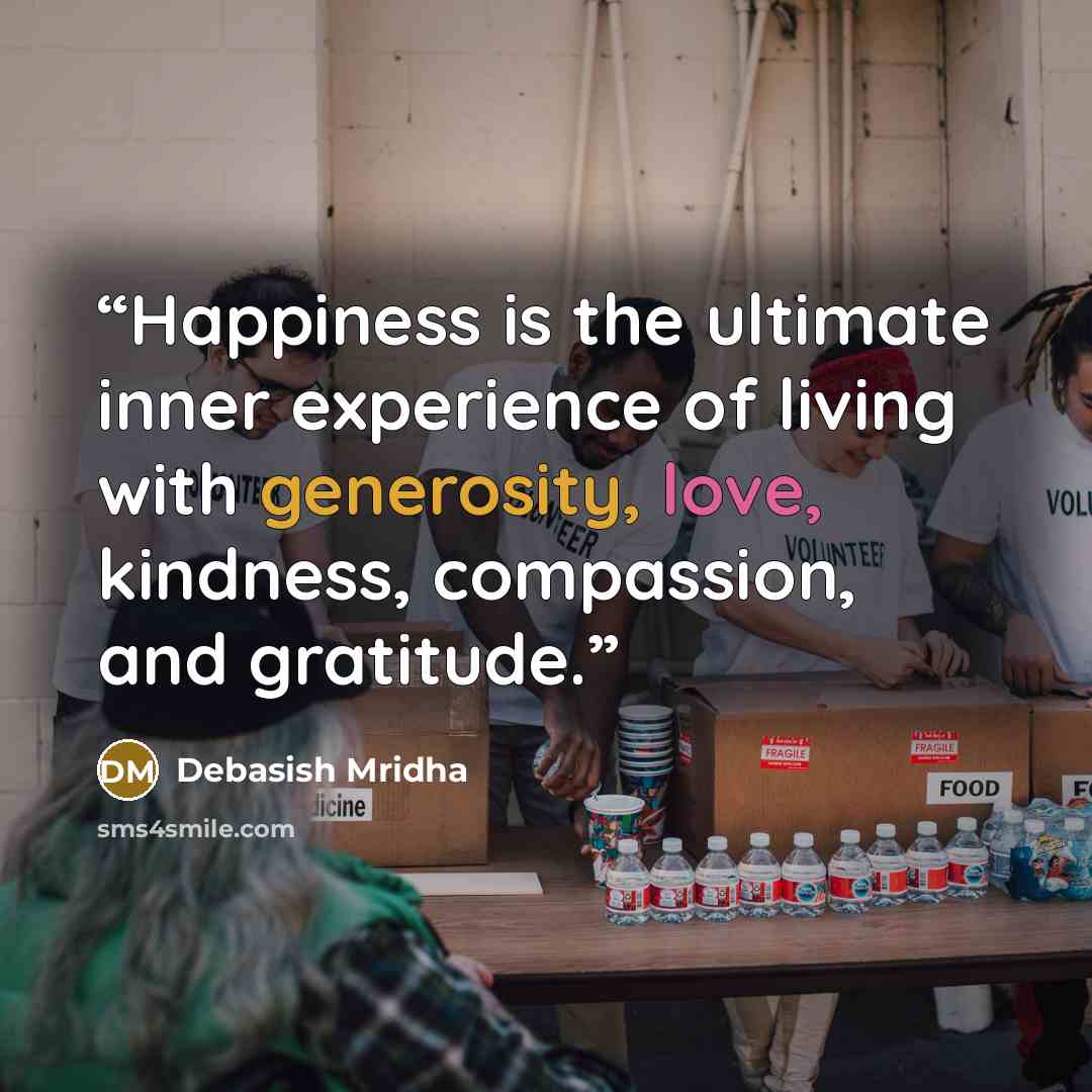 “Happiness is the ultimate inner experience of living with generosity, love, kindness, compassion, and gratitude.” quote by Debasish Mridha