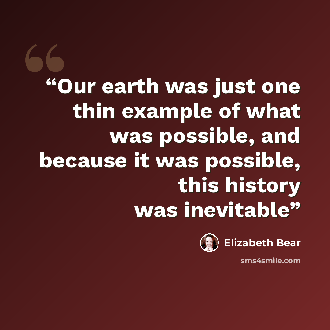 “Our earth was just one thin example of what was possible, and because it was possible, this history was inevitable” quote by Elizabeth Bear