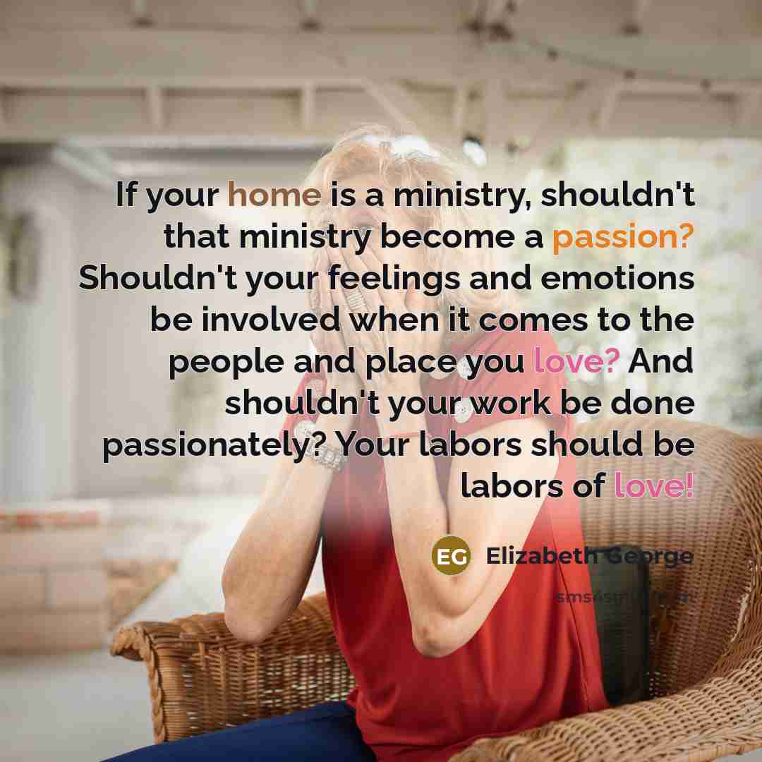 “If your home is a ministry, shouldn't that ministry become a passion? Shouldn't your feelings and emotions be involved when it comes to the people and place you love? And shouldn't your work be done passionately? Your labors should be labors of love!” quote by Elizabeth George