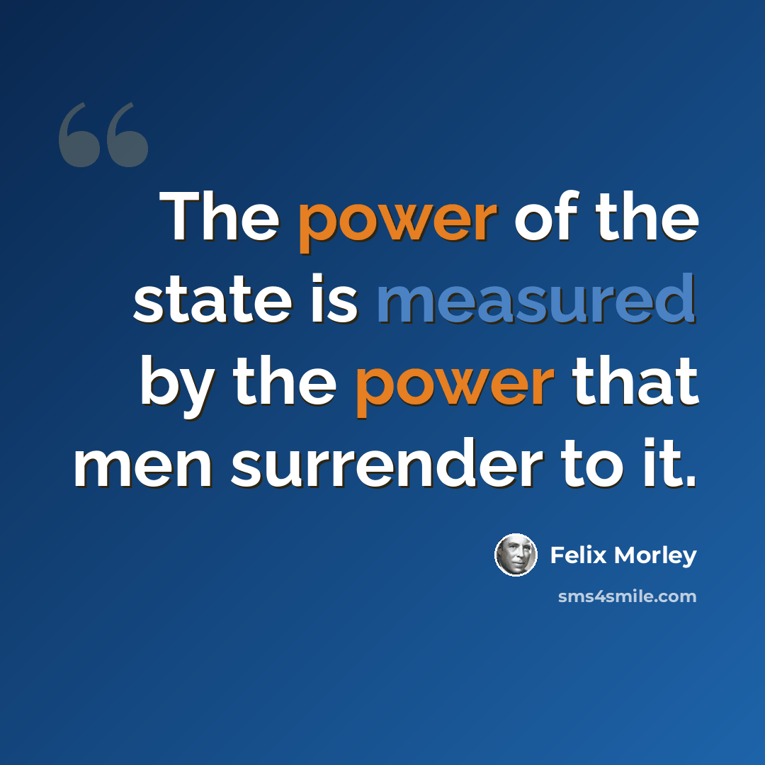 “The power of the state is measured by the power that men surrender to it.” quote by Felix Morley