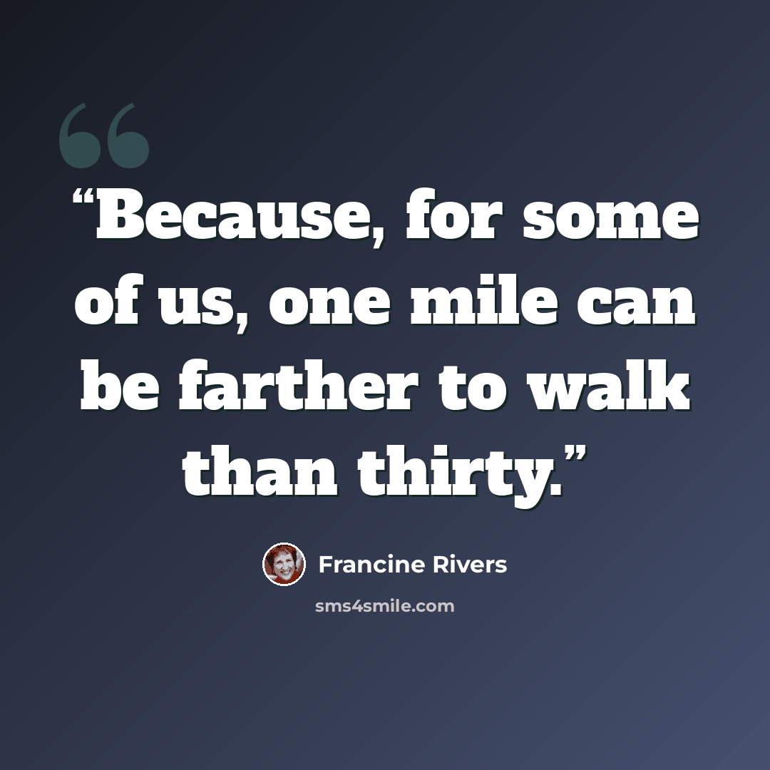 “Because, for some of us, one mile can be farther to walk than thirty.” quote by Francine Rivers