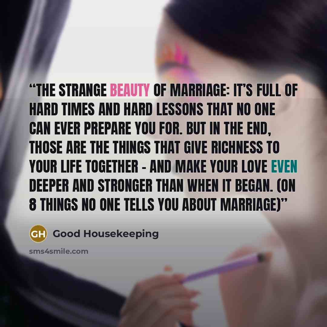“The strange beauty of marriage: it’s full of hard times and hard lessons that no one can ever prepare you for. But in the end, those are the things that give richness to your life together – and make your love even deeper and stronger than when it began. (on 8 things no one tells you about marriage)” quote by Good Housekeeping