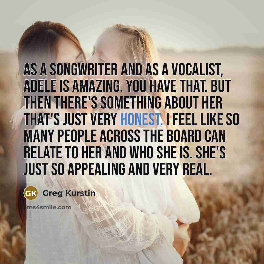 “As a songwriter and as a vocalist, Adele is amazing. You have that. But then there's something about her that's just very honest. I feel like so many people across the board can relate to her and who she is. She's just so appealing and very real.” quote by Greg Kurstin