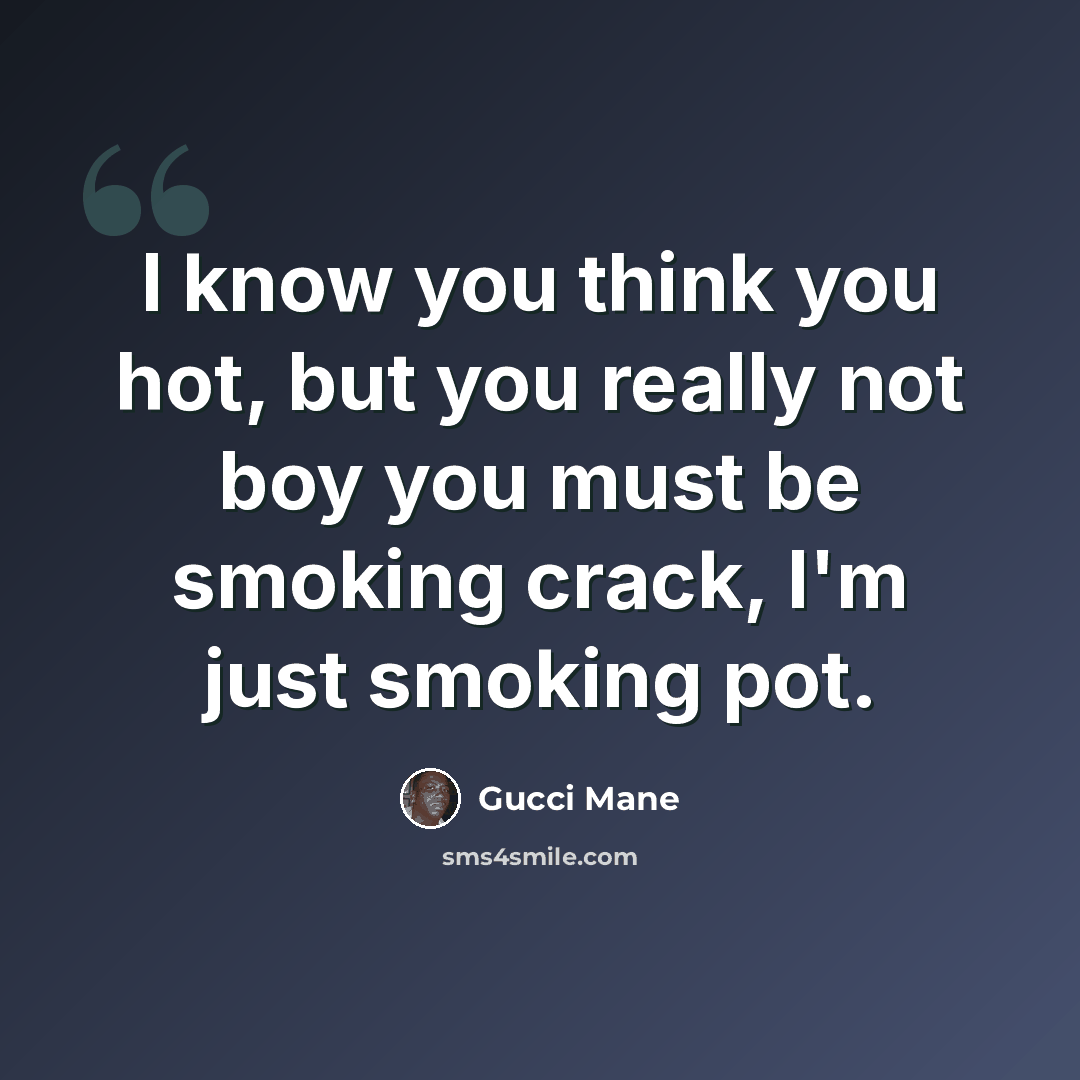 “I know you think you hot, but you really not boy you must be smoking crack, I'm just smoking pot.” quote by Gucci Mane