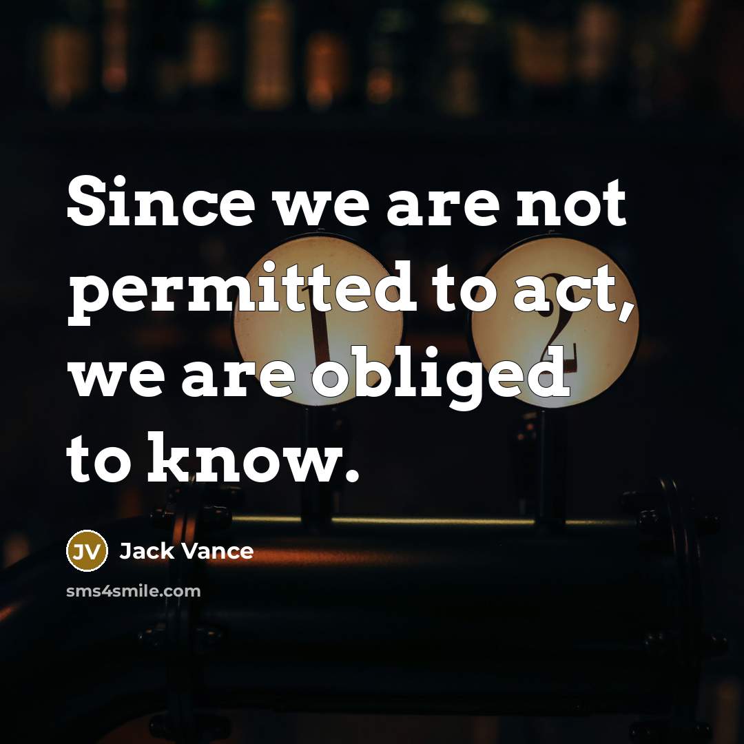 “Since we are not permitted to act, we are obliged to know.” quote by Jack Vance