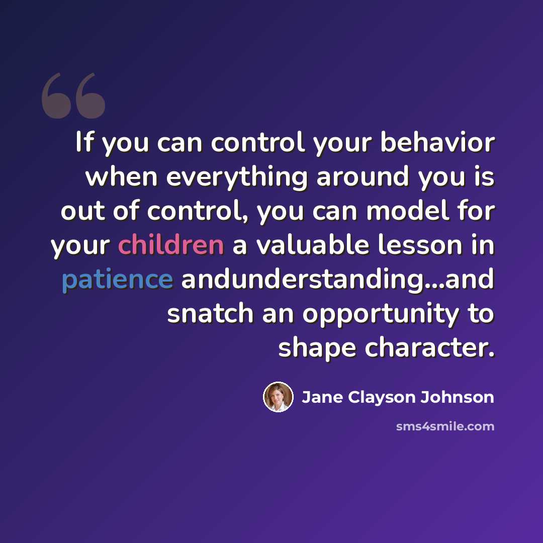 “If you can control your behavior when everything around you is out of control, you can model for your children a valuable lesson in patience andunderstanding...and snatch an opportunity to shape character.” quote by Jane Clayson Johnson